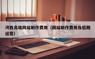句容河西高端网站制作费用（网站制作费用及后期运营）