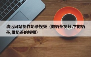句容清远网站制作奶茶视频（做奶茶视频,学做奶茶,做奶茶的视频）