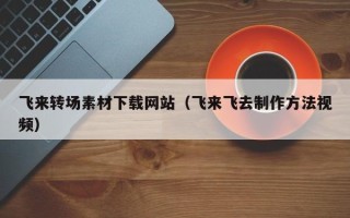 句容飞来转场素材下载网站（飞来飞去制作方法视频）