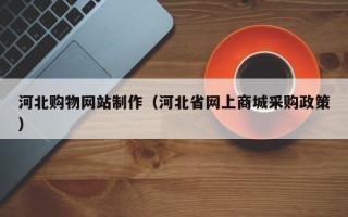 句容河北购物网站制作（河北省网上商城采购政策）