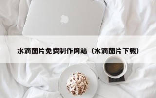 句容水滴图片免费制作网站（水滴图片下载）